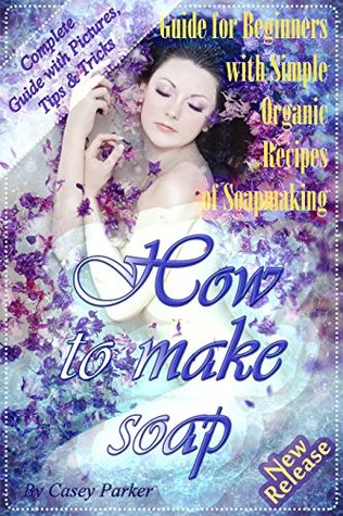 Download Soap Making: Guide for Beginners with Simple Organic Recipes of How to Make Soap Step by Step - Casey Parker file in PDF