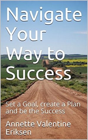 Read Navigate Your Way to Success: Set a Goal, create a Plan and be the Success - Annette Valentine Eriksen | PDF