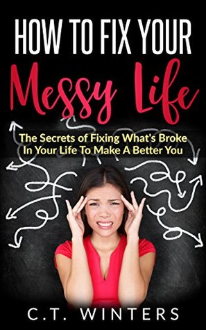 Read How To Fix Your Messy Life: The Secrets Of Fixing What's Broke In Your Life To Make A Better You - C.T. Winters file in ePub
