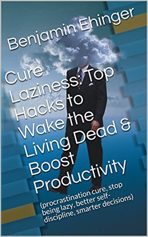 Download Cure Laziness: Top Hacks to Wake the Living Dead & Boost Productivity : (procrastination cure, stop being lazy, better self-discipline, smarter decisions) - Benjamin Ehinger | ePub