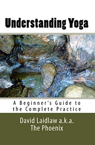 Read online Understanding Yoga: A Beginner's Guide to the Complete Practice - David Laidlaw a.k.a. The Phoenix | PDF