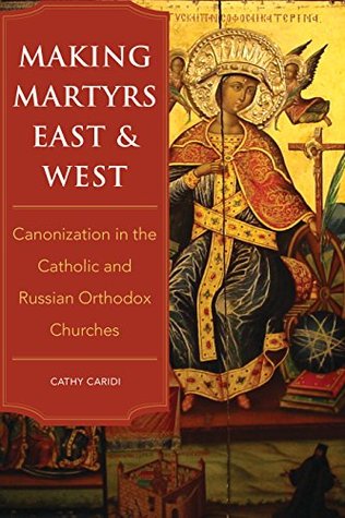 Read online Making Martyrs East and West: Canonization in the Catholic and Russian Orthodox Churches - Cathy Caridi | PDF