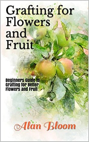 Read online Grafting for Flowers and Fruit: Beginners Guide to Grafting for Better Flowers and Fruit - Alan Bloom file in ePub