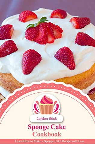 Download Sponge Cake Cookbook: Learn How to Make a Sponge Cake Recipe with Ease - Gordon Rock | ePub