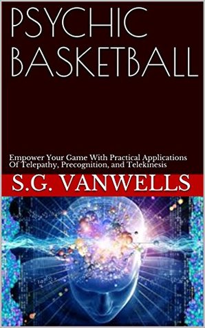 Read online PSYCHIC BASKETBALL: Empower Your Game With Practical Applications Of Telepathy, Precognition, and Telekinesis - S.G. Vanwells | PDF