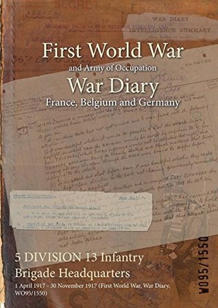 Download 5 Division 13 Infantry Brigade Headquarters: 1 April 1917 - 30 November 1917 (First World War, War Diary, Wo95/1550) - British War Office | PDF