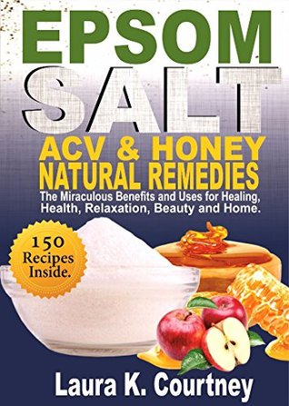 Read Epsom Salt, Apple Cider Vinegar and Honey Natural Remedies: The Miraculous Benefits and Uses for Healing, Health, Relaxation, Beauty & Home: DIY Project, Lose Weight, Pain Management, Gardening books - Laura K. Courtney file in ePub