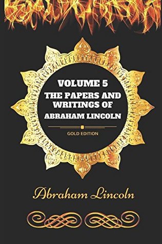 Download The Papers And Writings Of Abraham Lincoln by Abraham Lincoln - Volume 5: By Abraham Lincoln - Illustrated - Abraham Lincoln | PDF