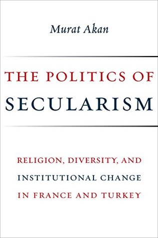 Read The Politics of Secularism: Religion, Diversity, and Institutional Change in France and Turkey (Religion, Culture, and Public Life) - Murat Akan file in ePub