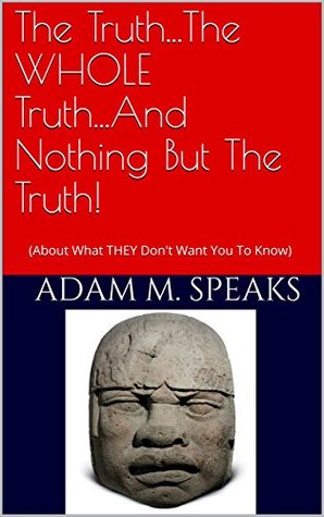 Download The TruthThe WHOLE TruthAnd Nothing But The Truth!: (About What THEY Don't Want You To Know) - Adam M. Speaks | ePub