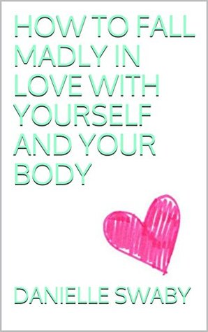 Read HOW TO FALL MADLY IN LOVE WITH YOURSELF AND YOUR BODY - DANIELLE SWABY file in PDF