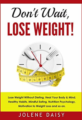Download Don't Wait, Lose Weight!: Lose Weight without Dieting. Heal Your Body & Mind. Healthy Habits, Mindful Eating, Nutrition Psychology, Motivation to Weight Loss and so on. - Jolene Daisy file in PDF