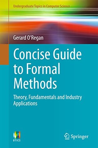 Download Concise Guide to Formal Methods: Theory, Fundamentals and Industry Applications (Undergraduate Topics in Computer Science) - Gerard O'Regan | ePub