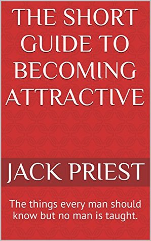 Read The Short Guide to Becoming Attractive: The things every man should know but no man is taught. - Jack Priest file in ePub