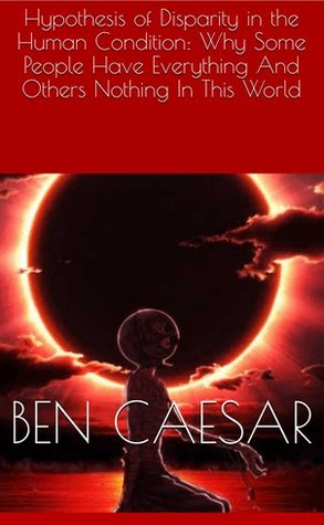 Download Hypothesis of Disparity in the Human Condition: Why Some People Have Everything And Others Nothing In This World - Ben Caesar | PDF