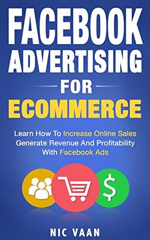 Read online Facebook Advertising For Ecommerce: Learn How To Increase Online Sales, Generate Revenue And Profits With Facebook Ads! - Nic Vaan file in PDF