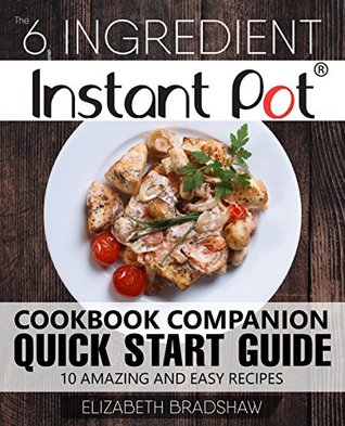 Read The 6 Ingredient Instant Pot Cookbook Companion Quick Start Guide: 10 Amazing and Easy Recipes - Elizabeth Bradshaw file in PDF