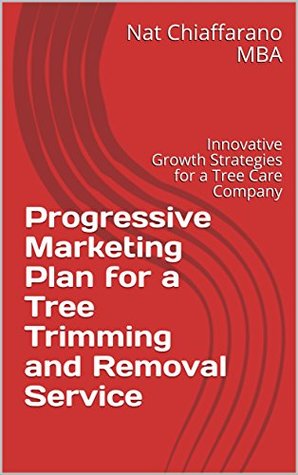 Read online Progressive Marketing Plan for a Tree Trimming and Removal Service: Innovative Growth Strategies for a Tree Care Company - Nat Chiaffarano | ePub