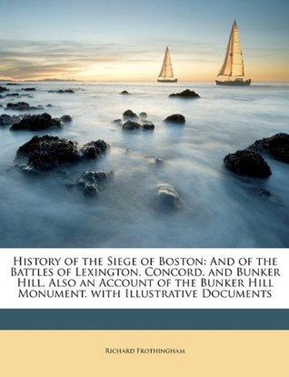 Download History of the Siege of Boston: And of the Battles of Lexington, Concord, and Bunker Hill. Also an Account of the Bunker Hill Monument. with Illustrative Documents - Richard Frothingham | PDF