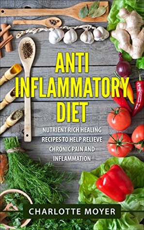 Read online Anti Inflammatory Diet: Cookbook: Nutrient Rich Healing Recipes to Help Relieve Chronic Pain & Inflammation (Pain free, Healthy Eating Low Carb, Diet) - Charlotte Moyer file in ePub