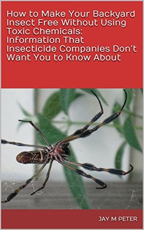 Read How to Make Your Backyard Insect Free Without Using Toxic Chemicals: Information That Insecticide Companies Don’t Want You to Know About - Jay M Peter | ePub