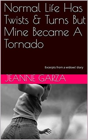 Read online Normal Life Has Twists & Turns But Mine Became A Tornado: Excerpts from a widows’ diary - Jeanne Garza | PDF