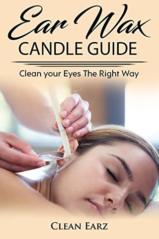 Download Ear Wax Candles: Learn How To Remove Ear Wax With Ear Wax Candles, Natural Parrafin Candles And Other Methods To Keeping Your Ears Clean, CANDLES **NOT** INCLUDED!! - Clean Earz | ePub