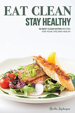 Read online Eat Clean Stay Healthy: 50 Best Clean Eating Recipes for Your Lifelong Health - Martha Stephenson file in ePub