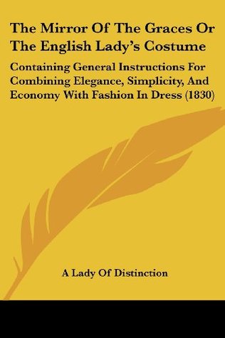 Read The Mirror of the Graces or the English Lady's Costume: Containing General Instructions for Combining Elegance, Simplicity, and Economy with Fashion I - A Lady of Distinctio file in PDF