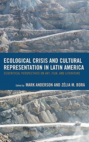 Read online Ecological Crisis and Cultural Representation in Latin America: Ecocritical Perspectives on Art, Film, and Literature (Ecocritical Theory and Practice) - Mark Anderson | ePub