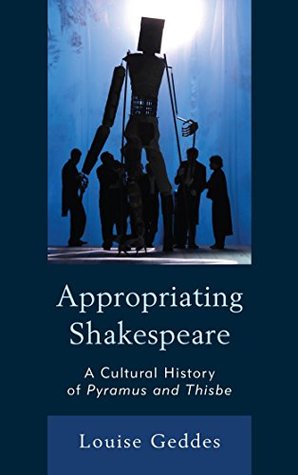 Read online Appropriating Shakespeare: A Cultural History of Pyramus and Thisbe (The Fairleigh Dickinson University Press Series on Shakespeare and the Stage) - Louise Geddes | ePub