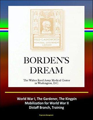 Download Borden's Dream: The Walter Reed Army Medical Center in Washington, D.C. - World War I, The Gardener, The Kingpin, Mobilization for World War II, Distaff Branch, Training (Complete Edition) - U.S. Government file in PDF