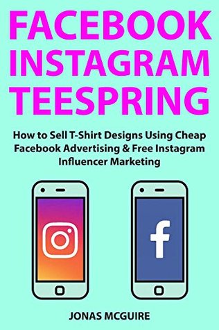 Download Facebook Instagram Teespring: How to Sell T-Shirt Designs Using Cheap Facebook Advertising & Free Instagram Influencer Marketing - Jonas McGuire file in PDF