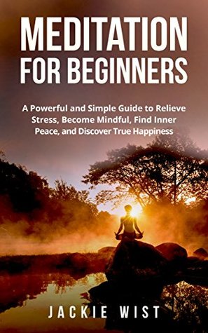 Read Meditation for Beginners : A Powerful and Simple Guide to Relieve Stress, Become Mindful, Find Inner Peace, and Discover True Happiness - Jackie Wist | PDF