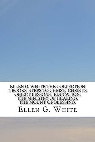 Read online Ellen G. White The Collection 5 Books Steps to Christ, Christ's Object Lessons, Education, The Ministry of Healing, The Mount of Blessing. - Ellen G. White | ePub