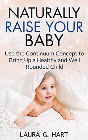 Read NATURALLY RAISE YOUR BABY - Use the Continuum Concept to Bring Up a Healthy and Well Rounded Child - Laura G. Hart file in ePub