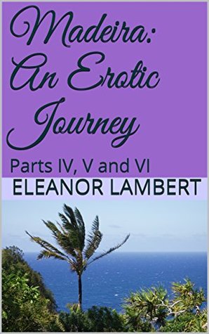 Read Madeira: An Erotic Journey: Parts IV, V and VI - Eleanor Lambert | ePub