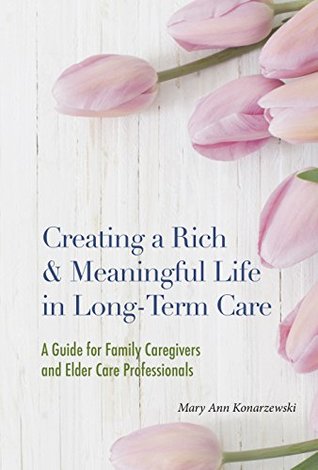 Read online Creating a Rich and Meaningful Life in Long-Term Care: A Guide for Family Caregivers and Elder Care Professionals - Mary Ann Konarzewski | ePub