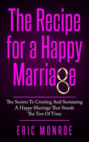 Read online The Recipe for a Happy Marriage: The Secrets to Creating and Sustaining a Happy Marriage That Stands the Test of Time - Eric Monroe | ePub