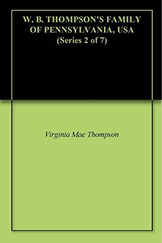 Read online W. B. THOMPSON'S FAMILY OF PENNSYLVANIA, USA (Series 2 of 7) - VIRGINIA MAE THOMPSON file in ePub