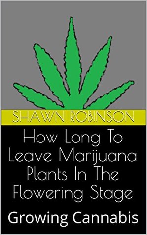 Read How Long To Leave Marijuana Plants In The Flowering Stage: Growing Cannabis - Shawn Robinson | PDF
