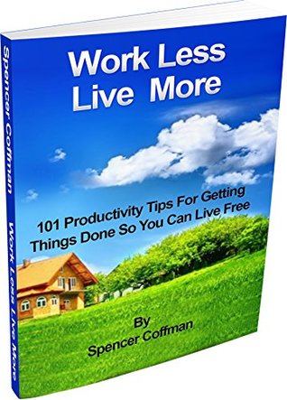 Read Work Less Live More: 101 Productivity Tips For Getting Things Done So You Can Live Free - Spencer Coffman file in PDF