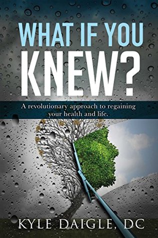 Read online What If You Knew?: A Revolutionary Understanding to Regaining Your Health and Life Back. - Kyle Daigle DC | PDF
