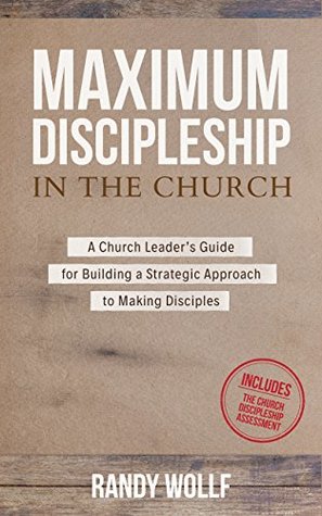 Read online Maximum Discipleship in the Church: A Church Leader's Guide to Building a Strategic Approach to Making Disciples (MinistryLift Church Leadership Series Book 1) - Randy Wollf file in ePub