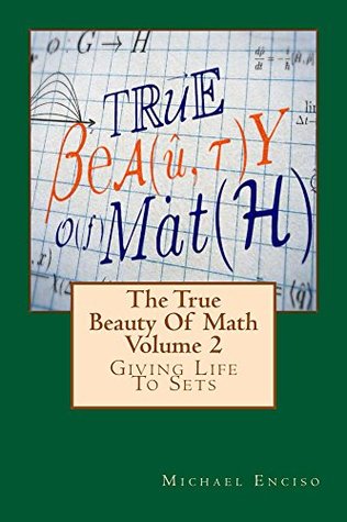 Read online The True Beauty Of Math: Volume 2, Giving Life To Sets - Michael Enciso | ePub