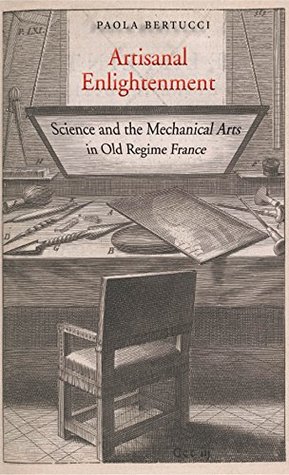 Read online Artisanal Enlightenment: Science and the Mechanical Arts in Old Regime France - Paola Bertucci file in PDF