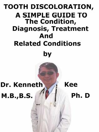 Read online Tooth Discoloration, A Simple Guide To The Condition, Diagnosis, Treatment And Related Conditions - Kenneth Kee | PDF