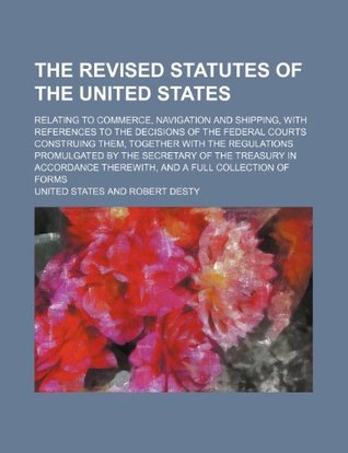 Read online The Revised Statutes of the United States; Relating to Commerce, Navigation and Shipping, with References to the Decisions of the Federal Courts Const - U.S. Government file in PDF
