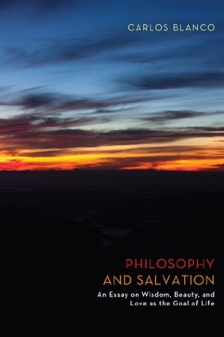 Read Philosophy and Salvation: An Essay on Wisdom, Beauty, and Love as the Goal of Life - Carlos Blanco file in PDF
