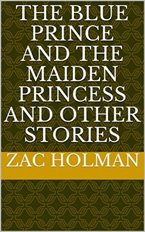 Read online The Blue Prince and the Maiden Princess and Other Stories - Zac Holman | ePub